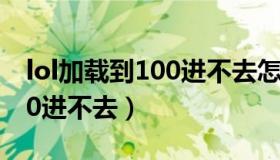 lol加载到100进不去怎么解决（lol加载到100进不去）