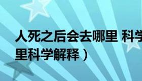 人死之后会去哪里 科学解释（人死了会去哪里科学解释）