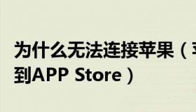 为什么无法连接苹果（苹果手机怎么无法连接到APP Store）