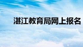 湛江教育局网上报名（湛江教育局网）