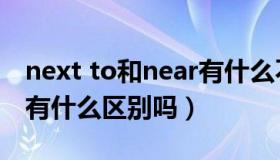 next to和near有什么不同（next to和near有什么区别吗）