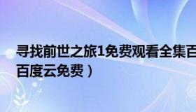 寻找前世之旅1免费观看全集百度云（寻找前世之旅第二季百度云免费）