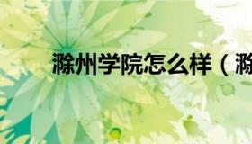 滁州学院怎么样（滁州学院怎么样）