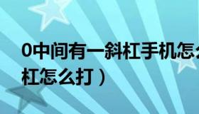 0中间有一斜杠手机怎么输入（0中间有一斜杠怎么打）