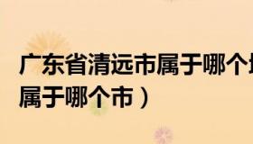 广东省清远市属于哪个地级市（广东省清远市属于哪个市）