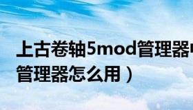 上古卷轴5mod管理器中文（上古卷轴5mod管理器怎么用）