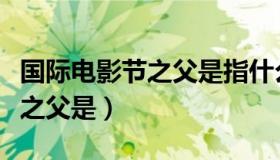 国际电影节之父是指什么电影节（国际电影节之父是）