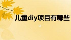 儿童diy项目有哪些（儿童diy项目）