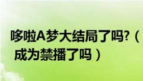 哆啦A梦大结局了吗?（哆啦A梦大结局是什么 成为禁播了吗）