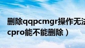 删除qqpcmgr操作无法完成（qqpcmgr docpro能不能删除）