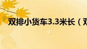 双排小货车3.3米长（双排小货车哪个好）