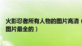 火影忍者所有人物的图片高清（我要火影忍者人物大集合的图片最全的）