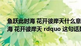 鱼跃此时海 花开彼岸天什么意思下一句（ldquo 鱼跃此时海 花开彼岸天 rdquo 这句话是什么意思）