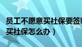 员工不愿意买社保要签哪些合同（员工不愿意买社保怎么办）