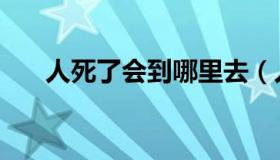 人死了会到哪里去（人死了会去哪里）