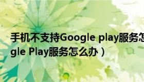 手机不支持Google play服务怎么办（手机提示不支持Google Play服务怎么办）