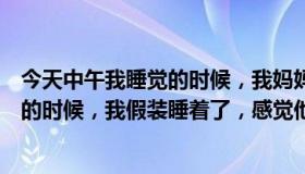 今天中午我睡觉的时候，我妈妈来到了我的房间。当我醒来的时候，我假装睡着了，感觉他走后很健康。