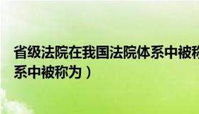 省级法院在我国法院体系中被称为（省级法院在我国法院体系中被称为）