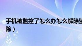 手机被监控了怎么办怎么解除监控（手机被监控了怎么样解除）