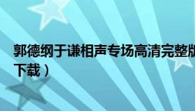 郭德纲于谦相声专场高清完整版（郭德纲于谦相声专场高清下载）