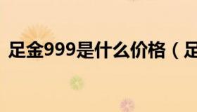 足金999是什么价格（足金999是什么意思）