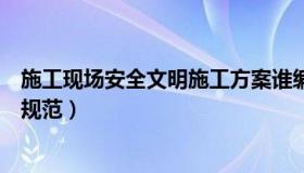 施工现场安全文明施工方案谁编写（施工现场安全文明施工规范）