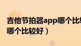 吉他节拍器app哪个比较好（吉他节拍器app哪个比较好）