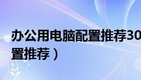 办公用电脑配置推荐300块钱（办公用电脑配置推荐）