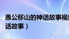 愚公移山的神话故事视频播放（愚公移山的神话故事）