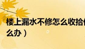 楼上漏水不修怎么收拾他们（楼上漏水不修怎么办）