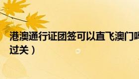 港澳通行证团签可以直飞澳门吗（港澳通行证团签可以直接过关）