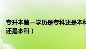 专升本第一学历是专科还是本科吗（专升本第一学历是专科还是本科）