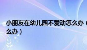 小朋友在幼儿园不爱动怎么办（小朋友在幼儿园里太好动怎么办）