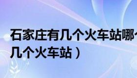 石家庄有几个火车站哪个是高铁站（石家庄有几个火车站）