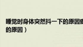 睡觉时身体突然抖一下的原因癫痫（睡觉时身体突然抖一下的原因）