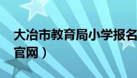 大冶市教育局小学报名2020（大冶市教育局官网）