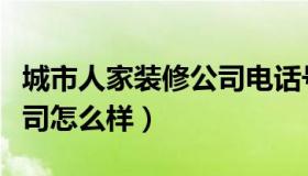 城市人家装修公司电话号码（城市人家装修公司怎么样）