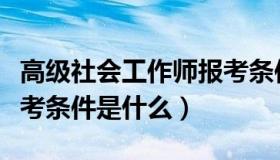 高级社会工作师报考条件（高级社会工作师报考条件是什么）