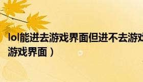 lol能进去游戏界面但进不去游戏（lol游戏登陆可以但进不去游戏界面）