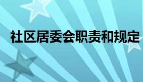 社区居委会职责和规定（社区居委会职责）