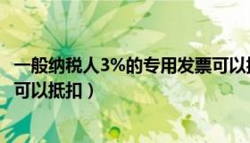 一般纳税人3%的专用发票可以抵扣吗（3 的增值税专用发票可以抵扣）