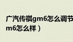 广汽传祺gm6怎么调节手动模式（广汽传祺gm6怎么样）