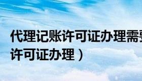 代理记账许可证办理需要什么资料（代理记账许可证办理）