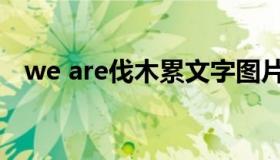 we are伐木累文字图片（we are伐木累）