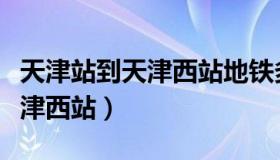 天津站到天津西站地铁多长时间（天津站到天津西站）