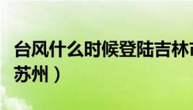 台风什么时候登陆吉林市（台风什么时候登陆苏州）