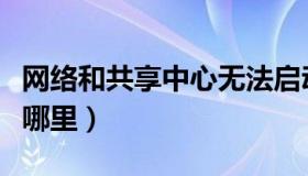 网络和共享中心无法启动（网络和共享中心在哪里）