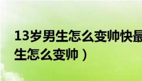 13岁男生怎么变帅快最有效的方法（13岁男生怎么变帅）