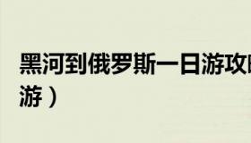 黑河到俄罗斯一日游攻略（黑河到俄罗斯一日游）