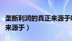 垄断利润的真正来源于哪里（垄断利润的真正来源于）